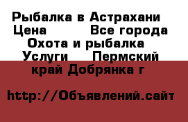 Рыбалка в Астрахани › Цена ­ 500 - Все города Охота и рыбалка » Услуги   . Пермский край,Добрянка г.